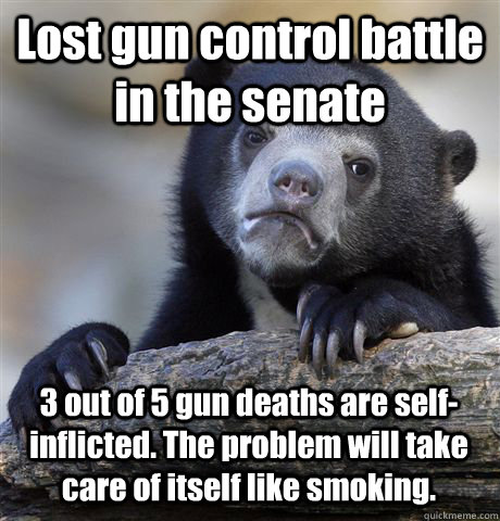 Lost gun control battle in the senate 3 out of 5 gun deaths are self-inflicted. The problem will take care of itself like smoking.  Confession Bear