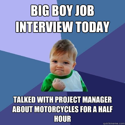 Big boy job interview today Talked with project manager about motorcycles for a half hour  Success Kid