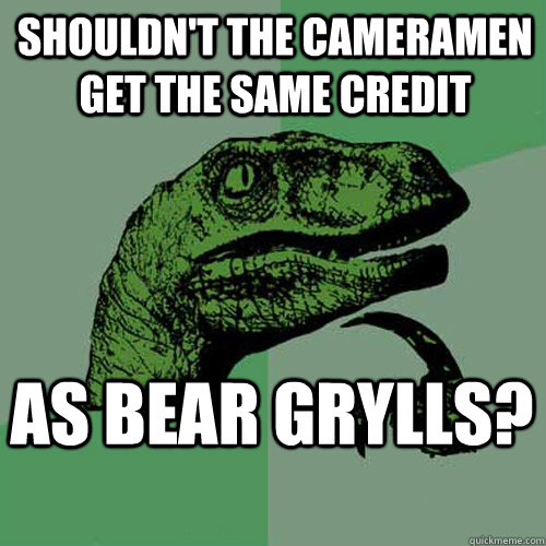 Shouldn't the cameramen get the same credit as bear grylls? - Shouldn't the cameramen get the same credit as bear grylls?  Philosoraptor