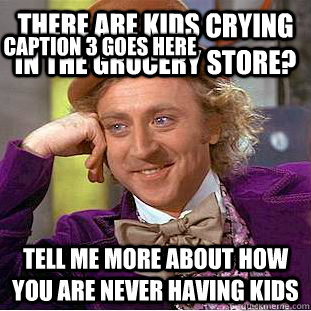 there are kids crying in the grocery store? tell me more about how you are never having kids Caption 3 goes here  Condescending Wonka