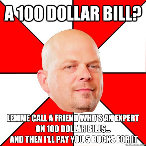A 100 dollar bill? Lemme call a friend who's an expert on 100 dollar bills...
 and then I'll pay you 5 bucks for it - A 100 dollar bill? Lemme call a friend who's an expert on 100 dollar bills...
 and then I'll pay you 5 bucks for it  Pawn Star