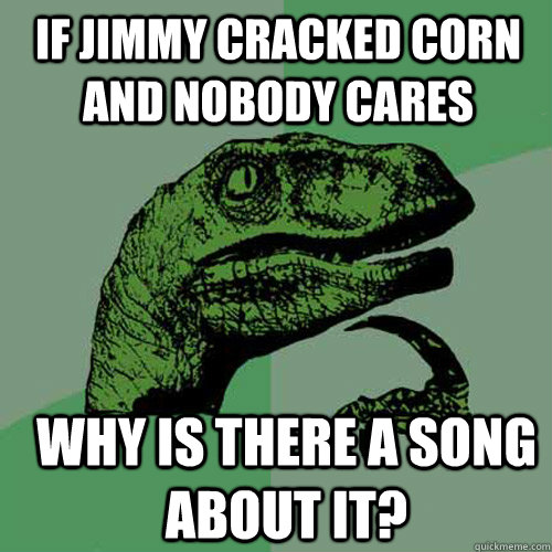 if jimmy cracked corn and nobody cares why is there a song about it?  Philosoraptor