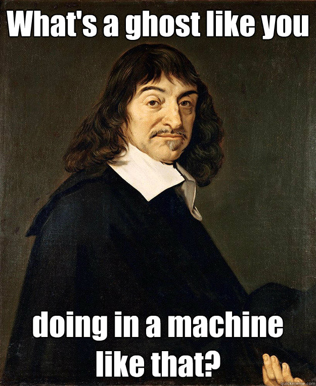 What's a ghost like you doing in a machine like that? - What's a ghost like you doing in a machine like that?  Rene Descartes