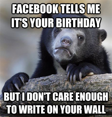 Facebook tells me it's your birthday but i don't care enough to write on your wall  Confession Bear