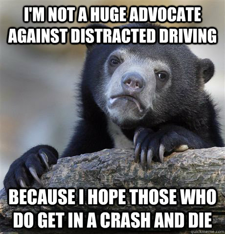 I'm not a huge advocate against distracted driving because I hope those who do get in a crash and die  Confession Bear