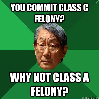 You commit class C felony? why not class a felony?  High Expectations Asian Father