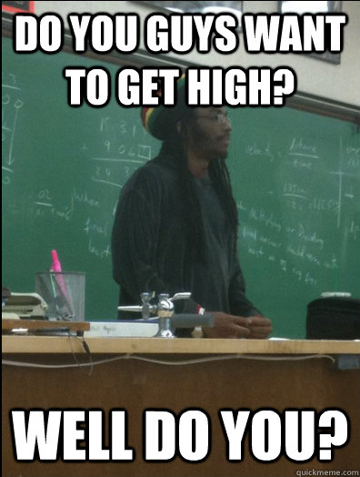 Do you guys want to get high? Well do you?  Rasta Science Teacher