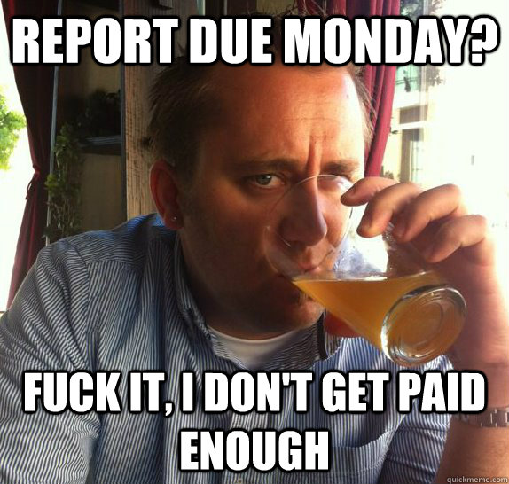 Report due Monday? Fuck it, I don't get paid enough - Report due Monday? Fuck it, I don't get paid enough  Lazy College Graduate