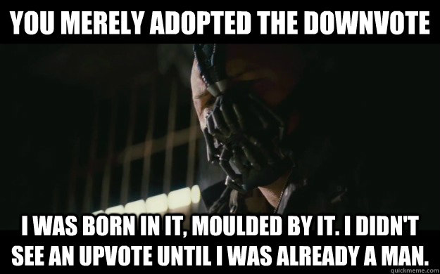 You merely adopted the downvote I was born in it, moulded by it. I didn't see an upvote until I was already a man.   Badass Bane