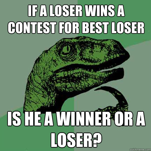 If a loser wins a contest for best loser Is he a winner or a loser? - If a loser wins a contest for best loser Is he a winner or a loser?  Philosoraptor