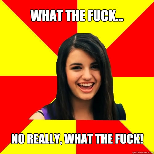 WHAT THE FUCK... NO REALLY, WHAT THE FUCK!  Rebecca Black