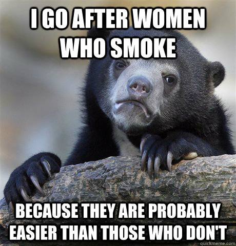 I go after women who smoke because they are probably easier than those who don't - I go after women who smoke because they are probably easier than those who don't  Confession Bear