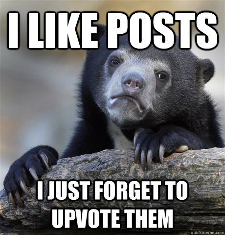 i like posts i just forget to upvote them  Confession Bear