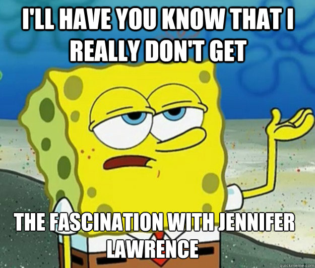 I'll have you know that I really don't get   the fascination with Jennifer  Lawrence    Tough Spongebob