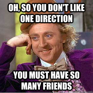 OH, so You don't like One Direction You must have so many friends  Condescending Wonka