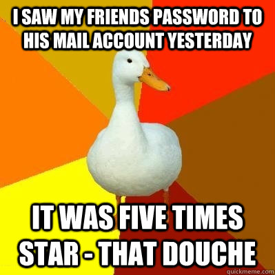 I saw my friends password to his mail account yesterday it was five times star - that douche  Tech Impaired Duck