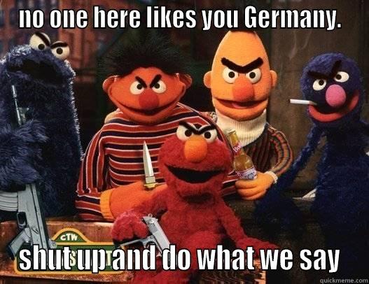 NO ONE HERE LIKES YOU GERMANY.  SHUT UP AND DO WHAT WE SAY  Misc