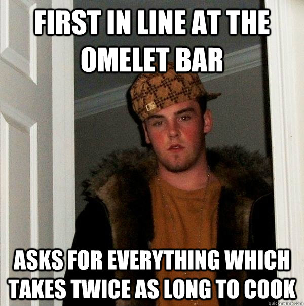 First in line at the omelet bar  asks for everything which takes twice as long to cook - First in line at the omelet bar  asks for everything which takes twice as long to cook  Scumbag Steve