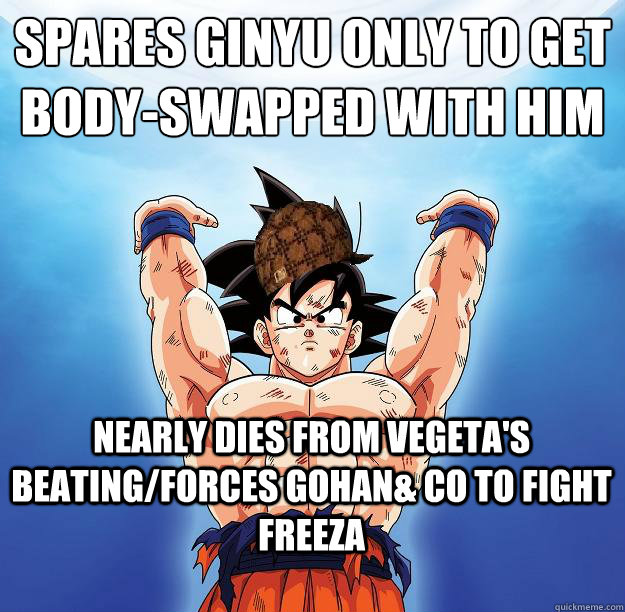 spares ginyu only to get body-swapped with him nearly dies from vegeta's beating/forces gohan& co to fight freeza  Scumbag Goku