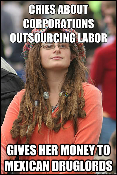 cries about corporations outsourcing labor gives her money to mexican druglords  College Liberal