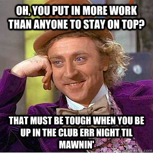 Oh, you put in more work than anyone to stay on top? That must be tough when you be up in the club err night til mawnin' - Oh, you put in more work than anyone to stay on top? That must be tough when you be up in the club err night til mawnin'  Condescending Wonka