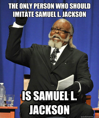 The only person who should imitate Samuel L. Jackson   Is Samuel L. Jackson  Jimmy McMillan