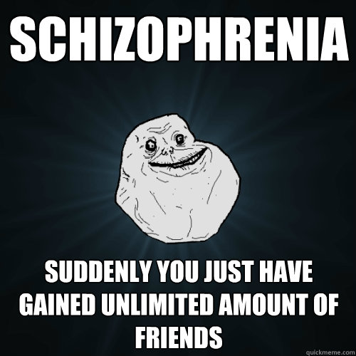 schizophrenia
 suddenly You just have gained unlimited amount of friends - schizophrenia
 suddenly You just have gained unlimited amount of friends  Forever Alone