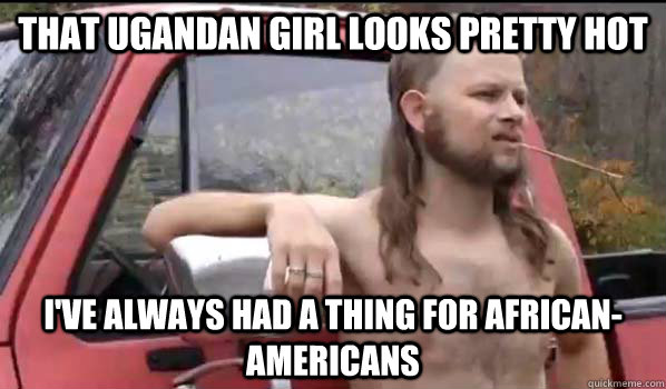 that ugandan girl looks pretty hot i've always had a thing for african-americans  Almost Politically Correct Redneck