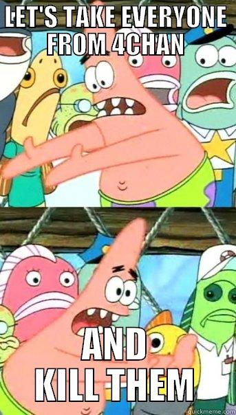 LET'S TAKE EVERYONE FROM 4CHAN AND KILL THEM Push it somewhere else Patrick