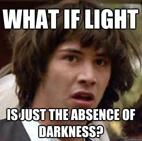 What if light is just the absence of darkness? - What if light is just the absence of darkness?  conspiracy keanu