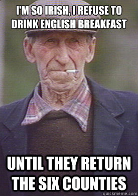 I'm so irish, I refuse to drink english breakfast Until they return the six counties - I'm so irish, I refuse to drink english breakfast Until they return the six counties  Im so Irish man