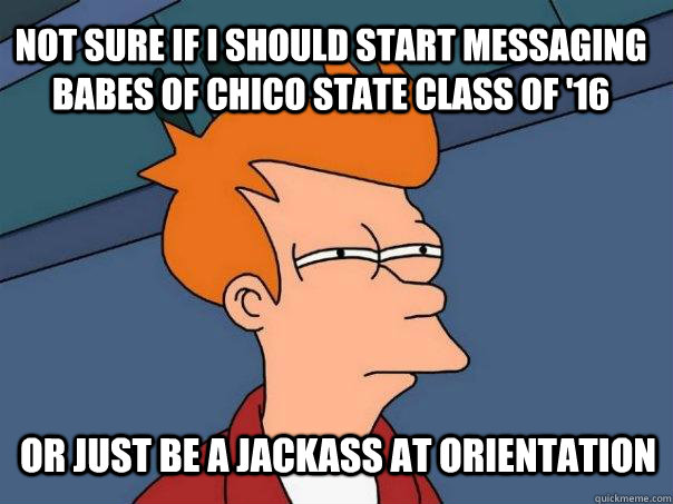 Not sure if i should start messaging babes of chico state class of '16 or just be a jackass at orientation  Futurama Fry