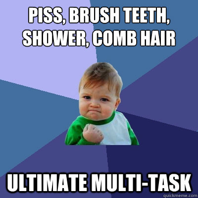 piss, brush teeth, shower, comb hair ultimate multi-task - piss, brush teeth, shower, comb hair ultimate multi-task  Success Kid