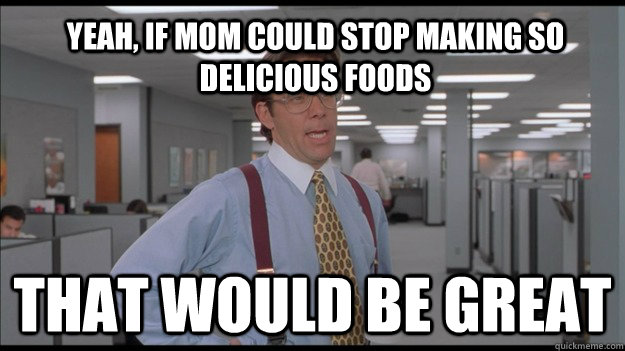 yeah, if mom could stop mAking so delicious foods That would be great  Office Space Lumbergh HD