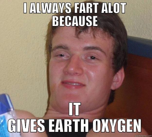 I ALWAYS FART ALOT BECAUSE IT GIVES EARTH OXYGEN 10 Guy