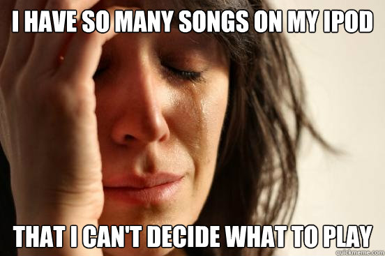 I have so many songs on my ipod that i can't decide what to play   First World Problems