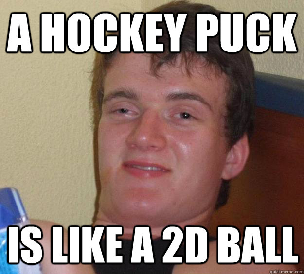 a hockey puck is like a 2D ball  10 Guy