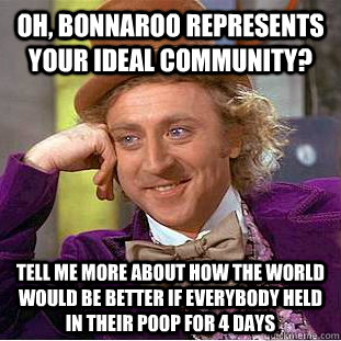 Oh, Bonnaroo represents your ideal community? Tell me more about how the world would be better if everybody held in their poop for 4 days  Condescending Wonka