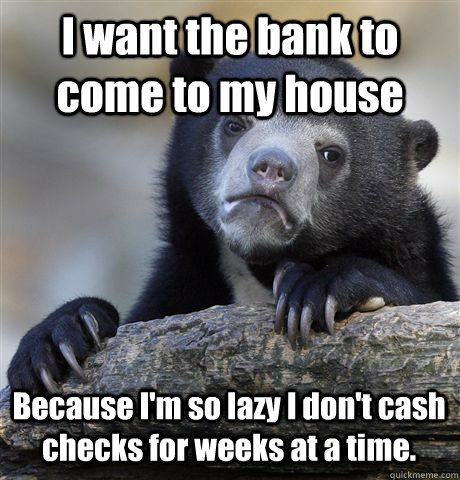 I want the bank to come to my house Because I'm so lazy I don't cash checks for weeks at a time. - I want the bank to come to my house Because I'm so lazy I don't cash checks for weeks at a time.  Confession Bear