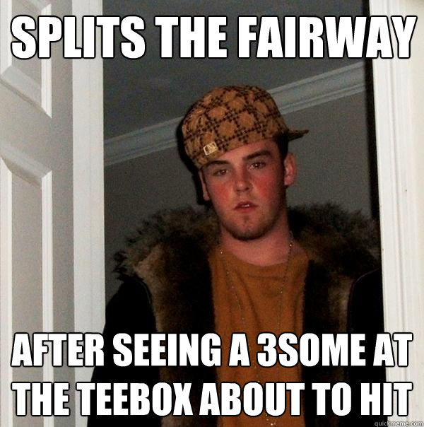 splits the fairway  after seeing a 3some at the teebox about to hit - splits the fairway  after seeing a 3some at the teebox about to hit  Scumbag Steve