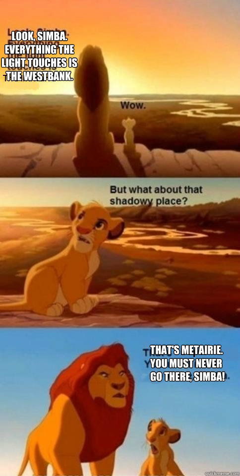 Look, Simba. Everything the light touches is the Westbank. That's Metairie. You must never go there, Simba!  Everything the Light Touches