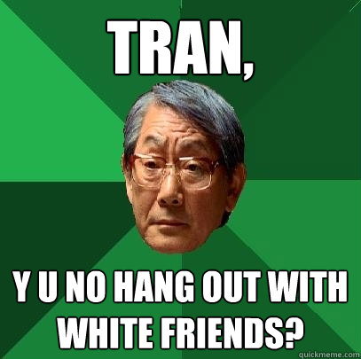 tran,  y u no hang out with white friends?  High Expectations Asian Father