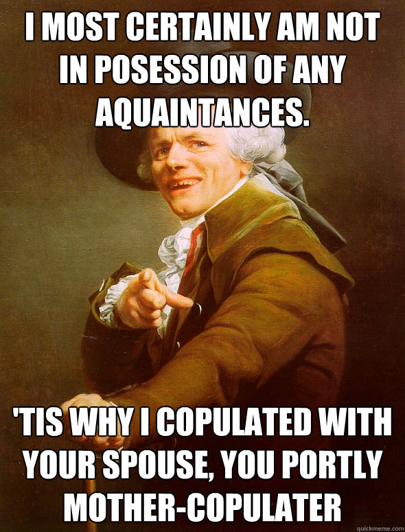 I most certainly am not in posession of any aquaintances. 'Tis why I copulated with your spouse, you portly mother-copulater - I most certainly am not in posession of any aquaintances. 'Tis why I copulated with your spouse, you portly mother-copulater  Joseph Ducreux