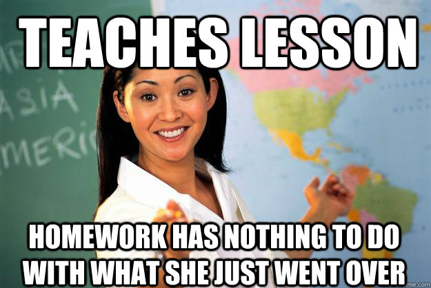 Teaches lesson Homework has nothing to do with what she just went over  Unhelpful High School Teacher