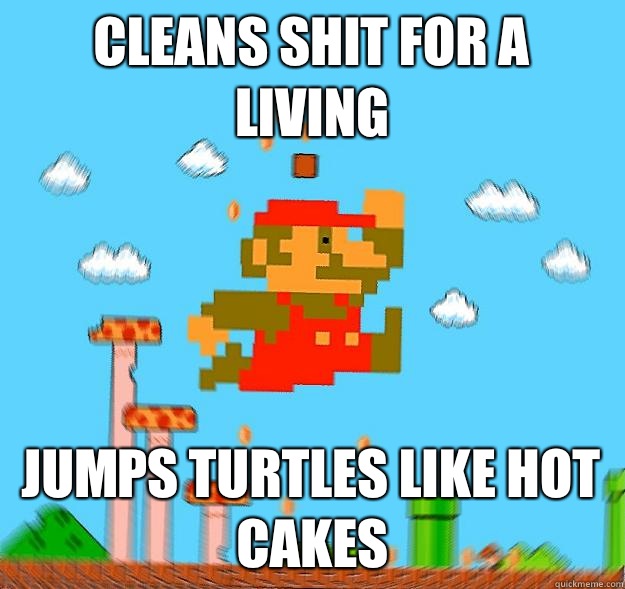 Cleans shit for a living  Jumps turtles like hot cakes   