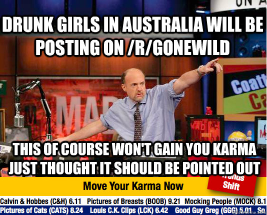 drunk Girls in australia will be posting on /r/gonewild  this of course won't gain you karma just thought it should be pointed out  Mad Karma with Jim Cramer