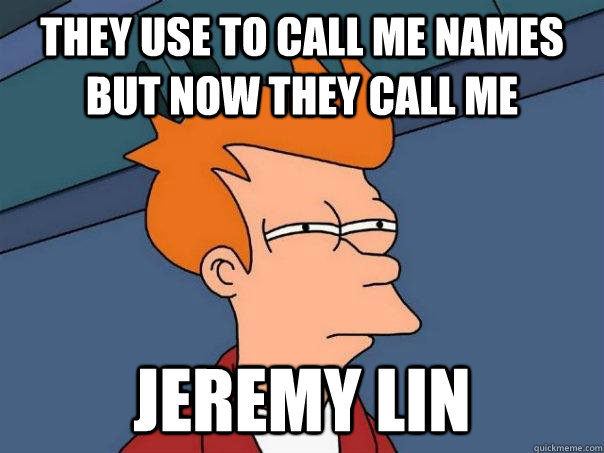 They use to call me names but now they call me jeremy lin  Futurama Fry