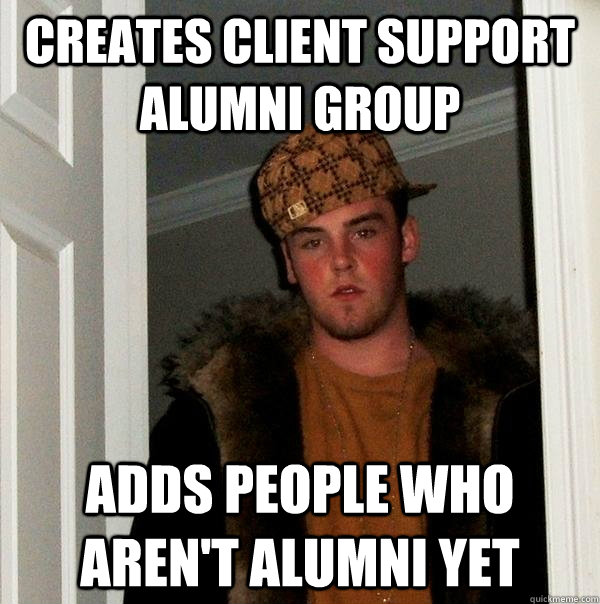 Creates Client Support alumni group Adds people who aren't alumni yet  Scumbag Steve