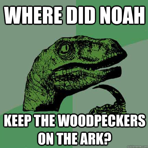 Where did Noah keep the woodpeckers on the ark?  Philosoraptor