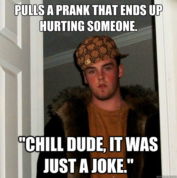 Pulls a prank that ends up hurting someone. 